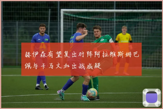 赫伊森有望复出对阵阿拉维斯姆巴佩与卡马文加出战成疑