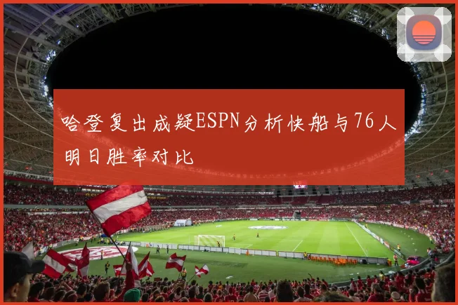 哈登复出成疑ESPN分析快船与76人明日胜率对比