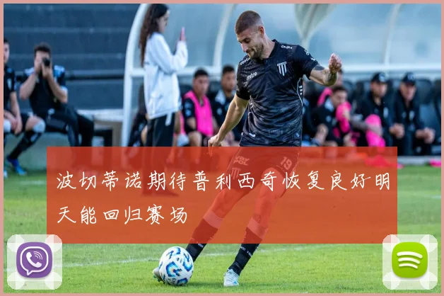波切蒂诺期待普利西奇恢复良好明天能回归赛场