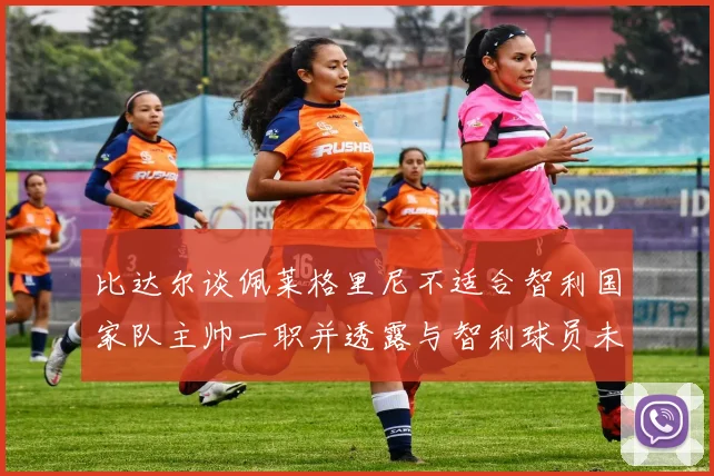比达尔谈佩莱格里尼不适合智利国家队主帅一职并透露与智利球员未共事经历