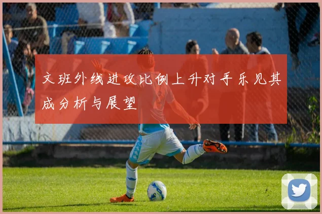 文班外线进攻比例上升对手乐见其成分析与展望