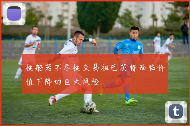快船若不尽快交易祖巴茨将面临价值下降的巨大风险