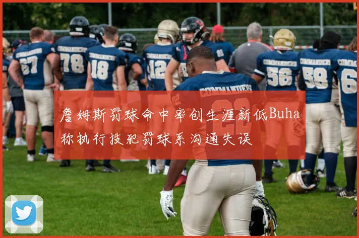 詹姆斯罚球命中率创生涯新低Buha称执行技犯罚球系沟通失误