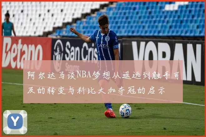 阿尔达马谈NBA梦想从遥远到触手可及的转变与科比大加夺冠的启示