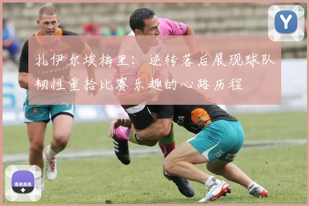扎伊尔埃梅里：逆转落后展现球队韧性重拾比赛乐趣的心路历程