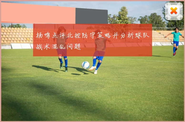 杨鸣点评北控防守策略并分析球队战术混乱问题