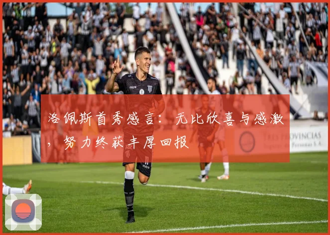 洛佩斯首秀感言：无比欣喜与感激，努力终获丰厚回报