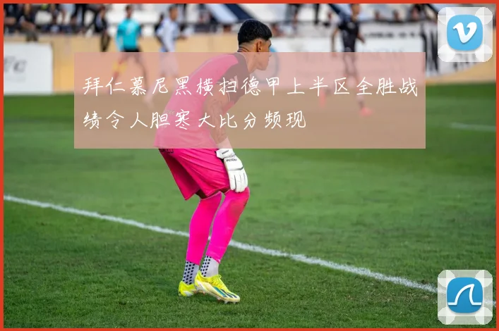 拜仁慕尼黑横扫德甲上半区全胜战绩令人胆寒大比分频现