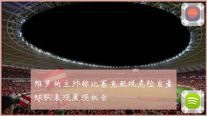 维罗纳主帅称比塞克犯规危险自豪球队表现展现机会