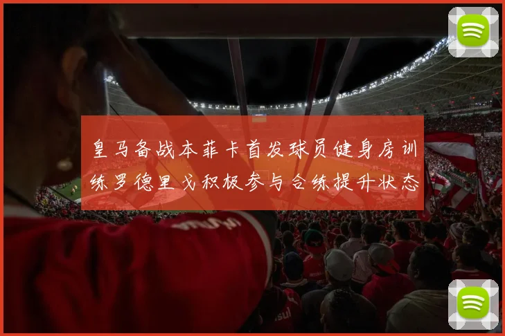 皇马备战本菲卡首发球员健身房训练罗德里戈积极参与合练提升状态