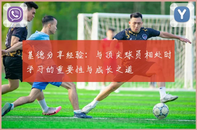 基德分享经验：与顶尖球员相处时学习的重要性与成长之道