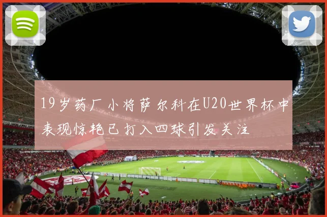 19岁药厂小将萨尔科在U20世界杯中表现惊艳已打入四球引发关注