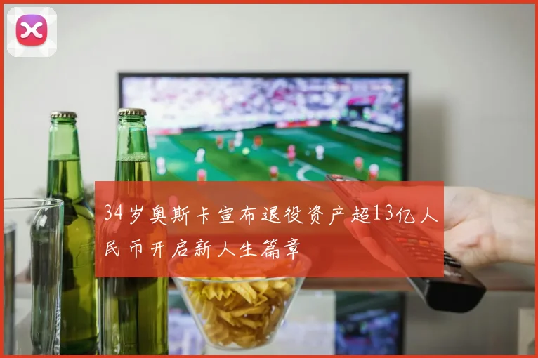34岁奥斯卡宣布退役资产超13亿人民币开启新人生篇章