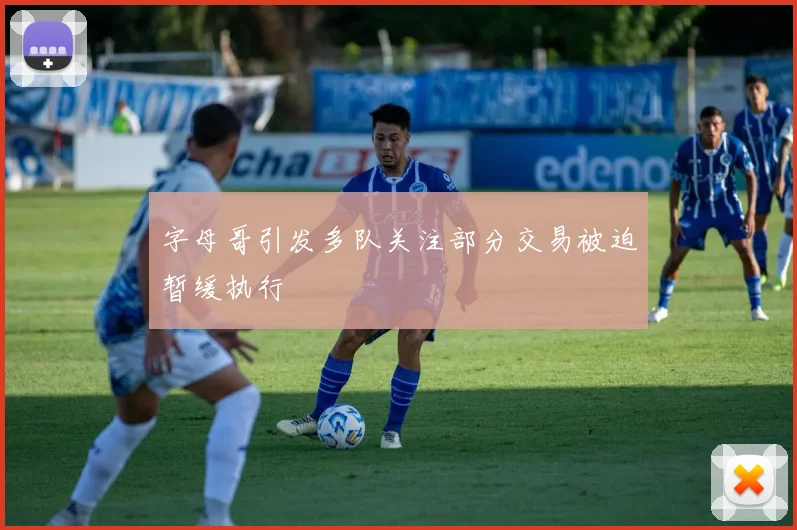 字母哥引发多队关注部分交易被迫暂缓执行