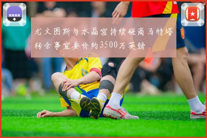 尤文图斯与水晶宫持续磋商马特塔转会事宜要价约3500万英镑