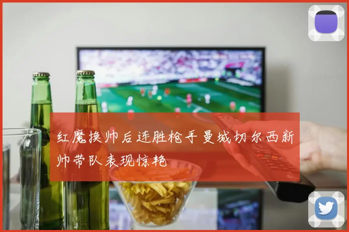 红魔换帅后连胜枪手曼城切尔西新帅带队表现惊艳