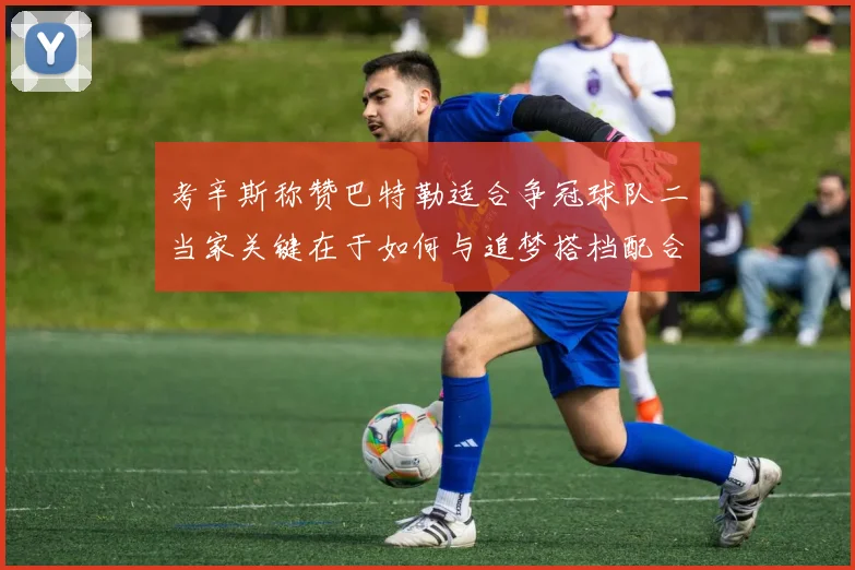 考辛斯称赞巴特勒适合争冠球队二当家关键在于如何与追梦搭档配合