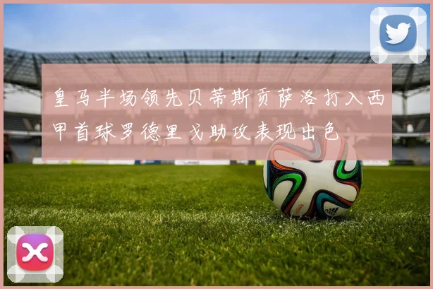 皇马半场领先贝蒂斯贡萨洛打入西甲首球罗德里戈助攻表现出色