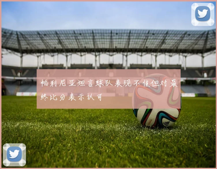 帕利尼亚坦言球队表现不佳但对最终比分表示认可