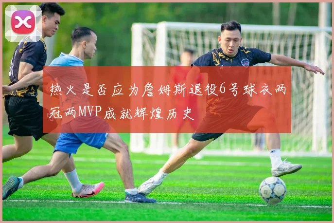 热火是否应为詹姆斯退役6号球衣两冠两MVP成就辉煌历史
