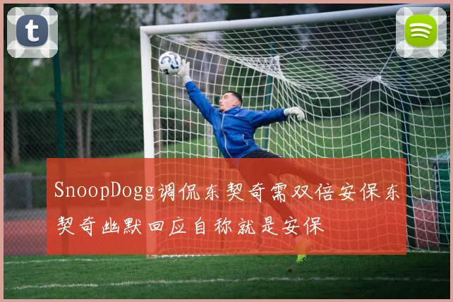 SnoopDogg调侃东契奇需双倍安保东契奇幽默回应自称就是安保