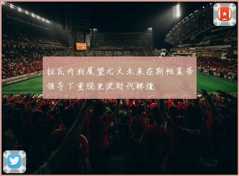 拉瓦内利展望尤文未来在斯帕莱蒂领导下重现里皮时代辉煌